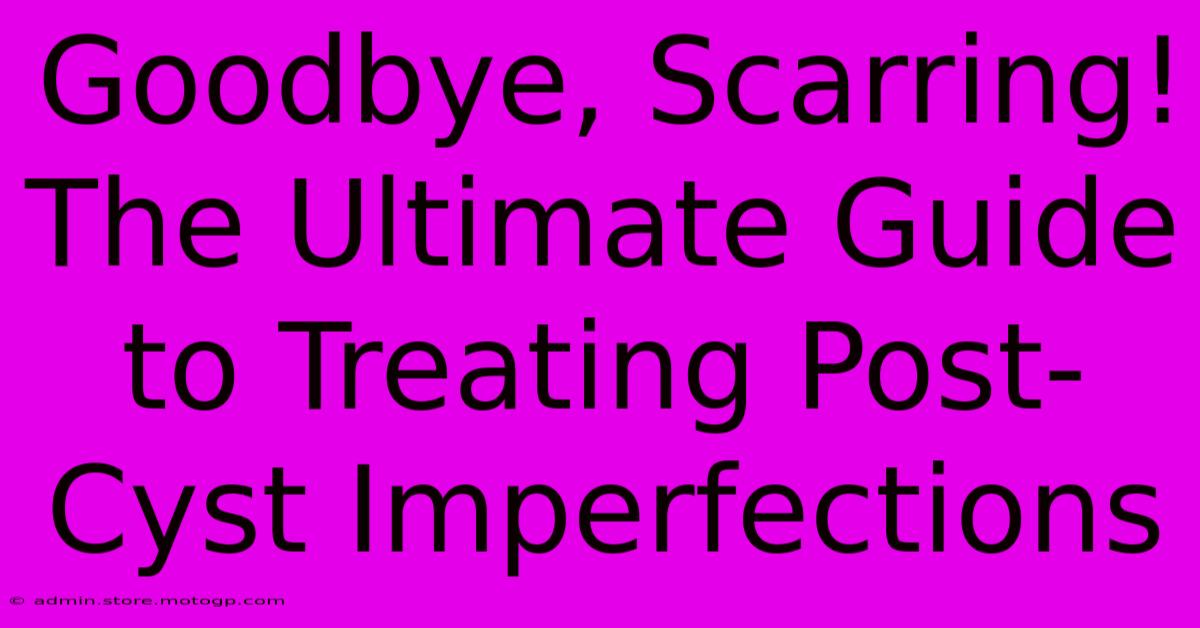 Goodbye, Scarring! The Ultimate Guide To Treating Post-Cyst Imperfections