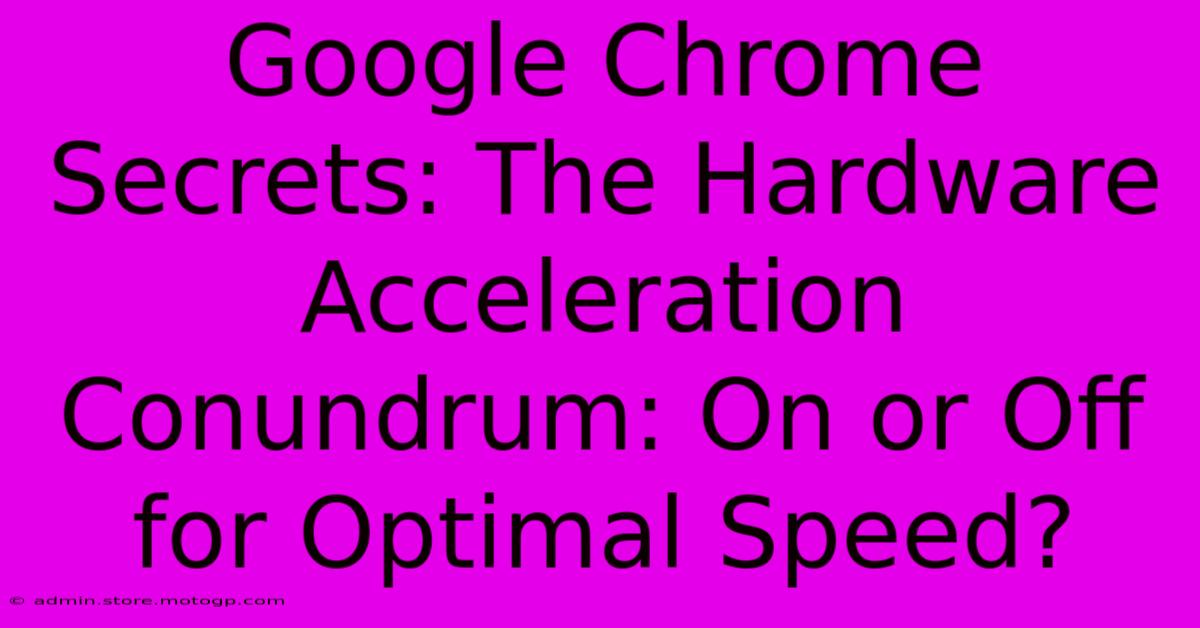 Google Chrome Secrets: The Hardware Acceleration Conundrum: On Or Off For Optimal Speed?