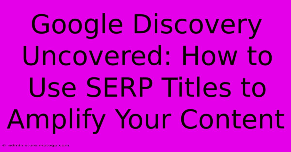 Google Discovery Uncovered: How To Use SERP Titles To Amplify Your Content