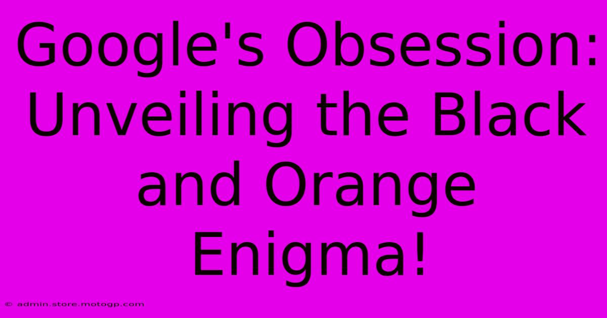 Google's Obsession: Unveiling The Black And Orange Enigma!