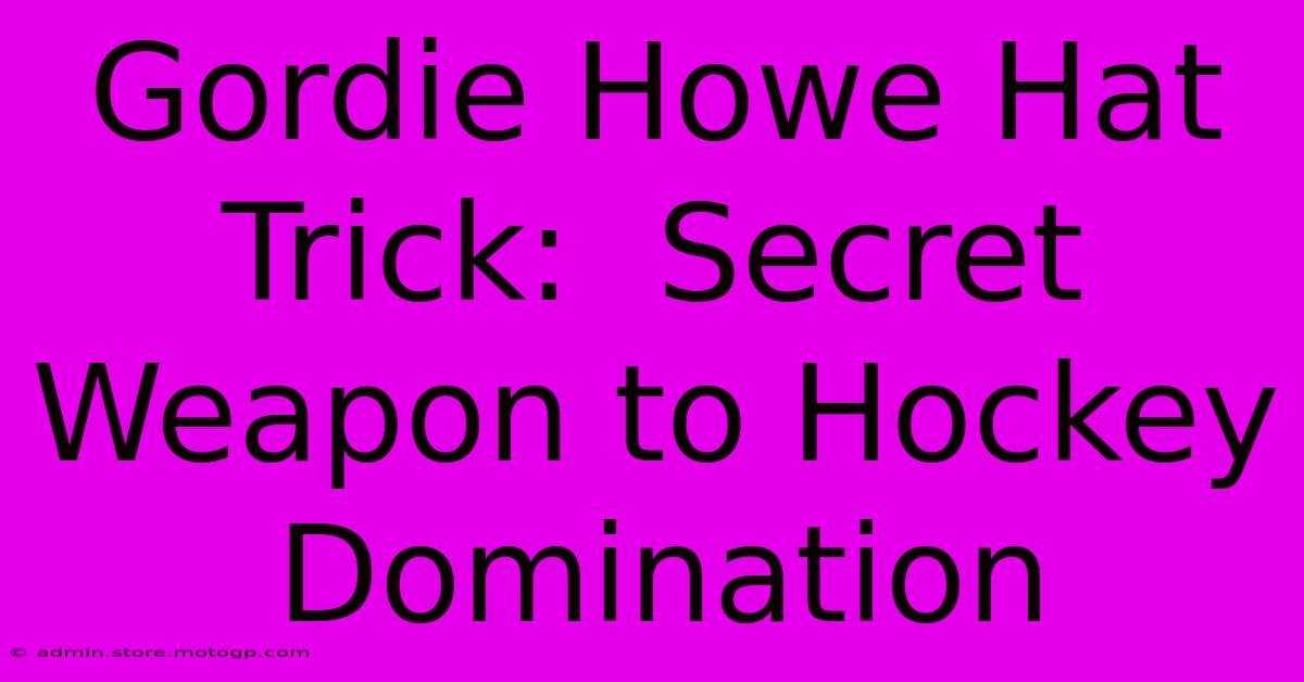 Gordie Howe Hat Trick:  Secret Weapon To Hockey Domination