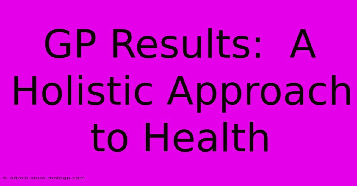 GP Results:  A Holistic Approach To Health