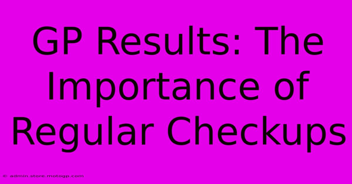 GP Results: The Importance Of Regular Checkups