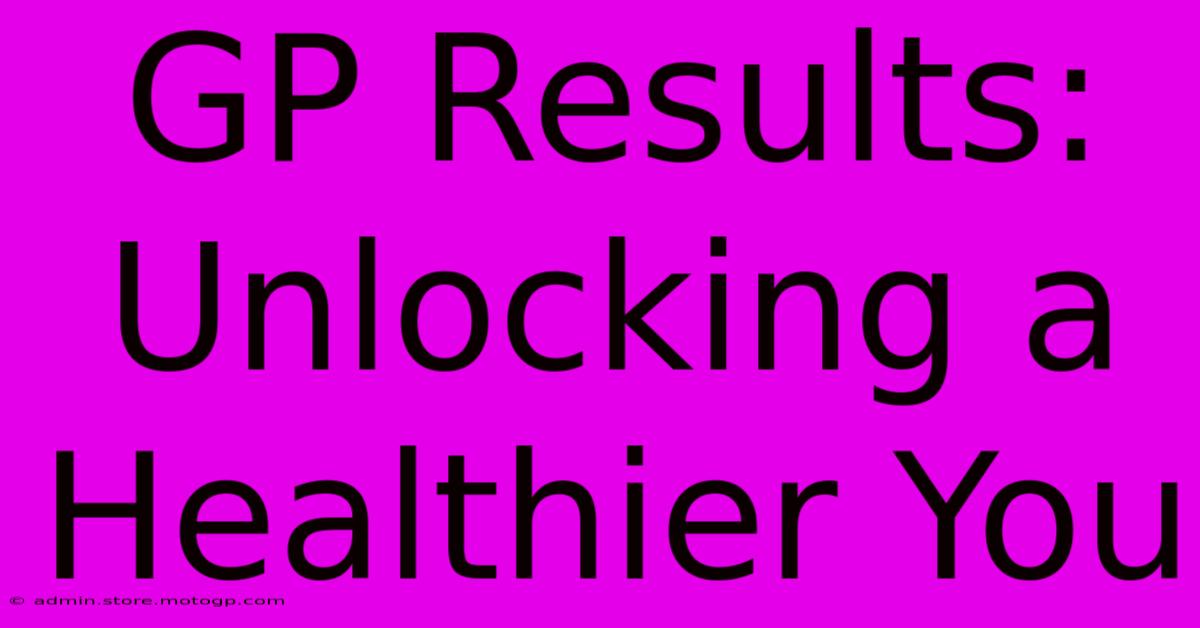 GP Results:  Unlocking A Healthier You