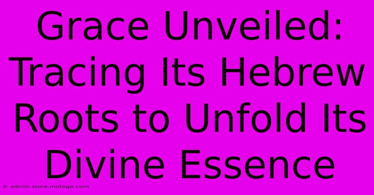 Grace Unveiled: Tracing Its Hebrew Roots To Unfold Its Divine Essence