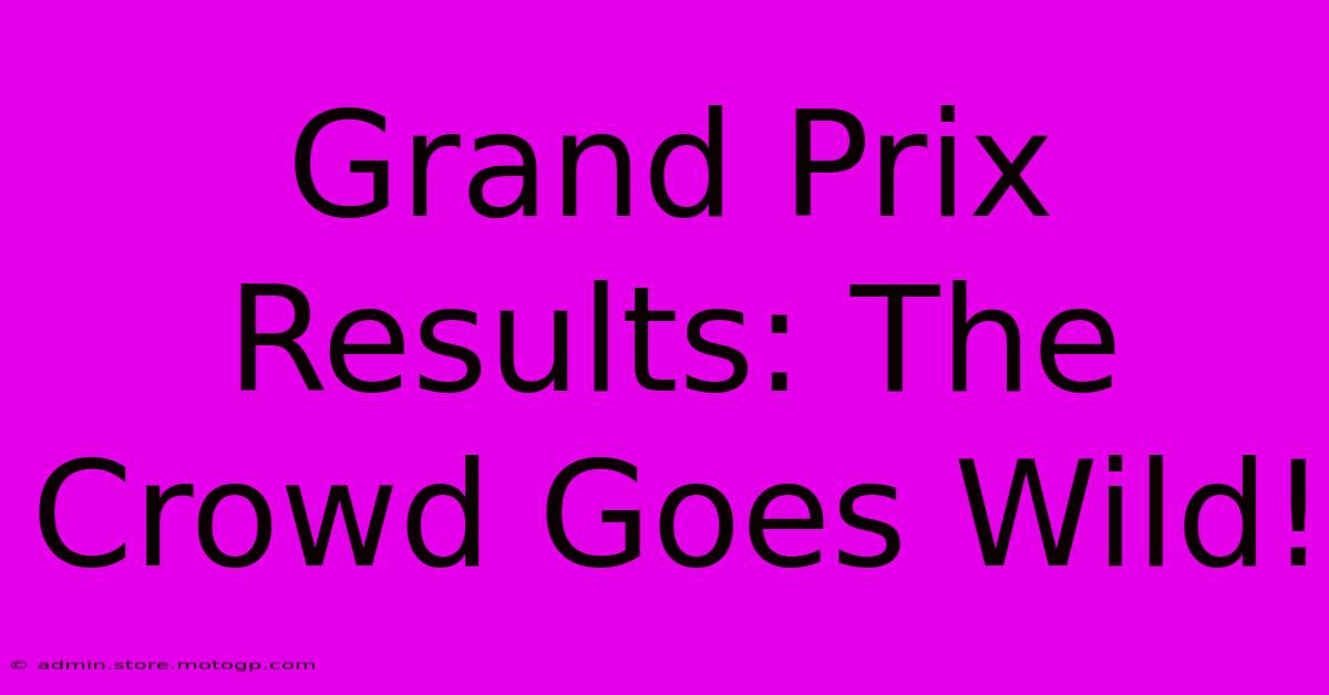 Grand Prix Results: The Crowd Goes Wild!