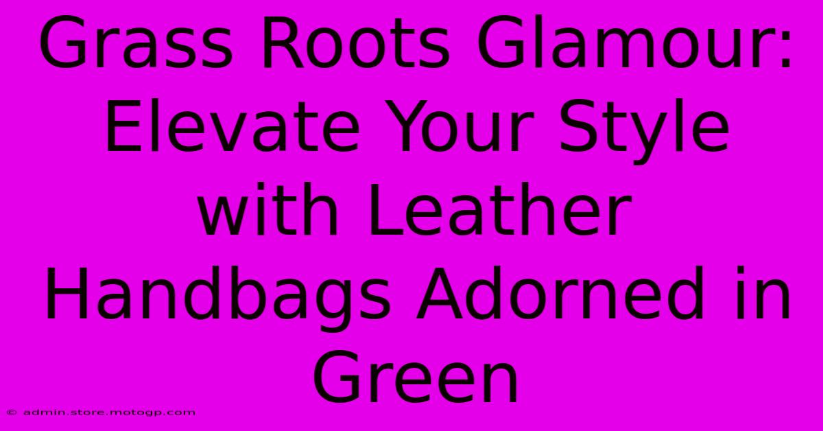 Grass Roots Glamour: Elevate Your Style With Leather Handbags Adorned In Green