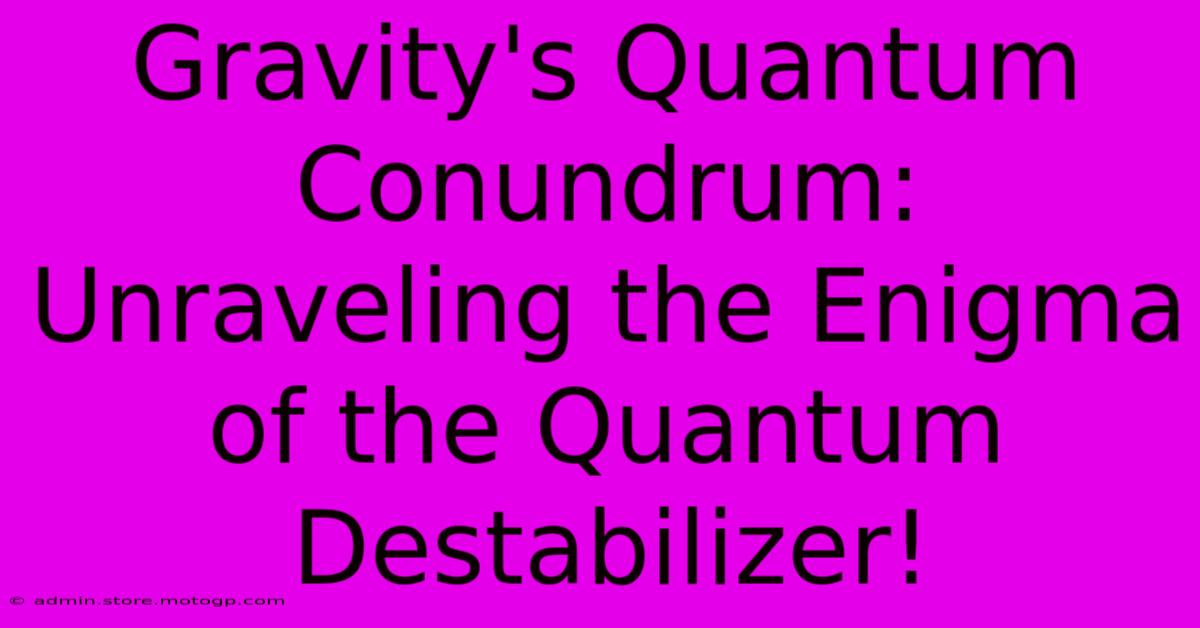 Gravity's Quantum Conundrum: Unraveling The Enigma Of The Quantum Destabilizer!