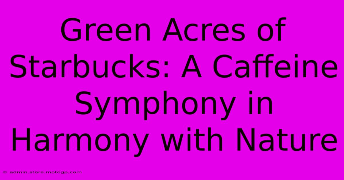 Green Acres Of Starbucks: A Caffeine Symphony In Harmony With Nature