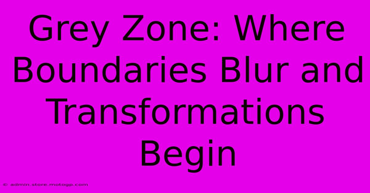 Grey Zone: Where Boundaries Blur And Transformations Begin