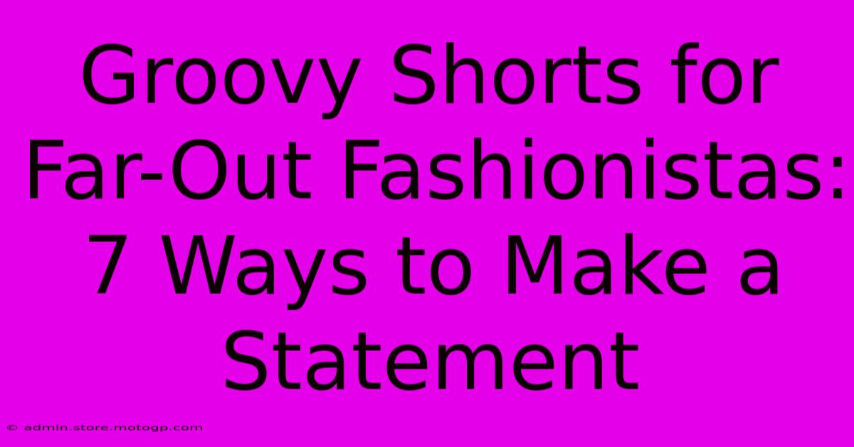 Groovy Shorts For Far-Out Fashionistas: 7 Ways To Make A Statement