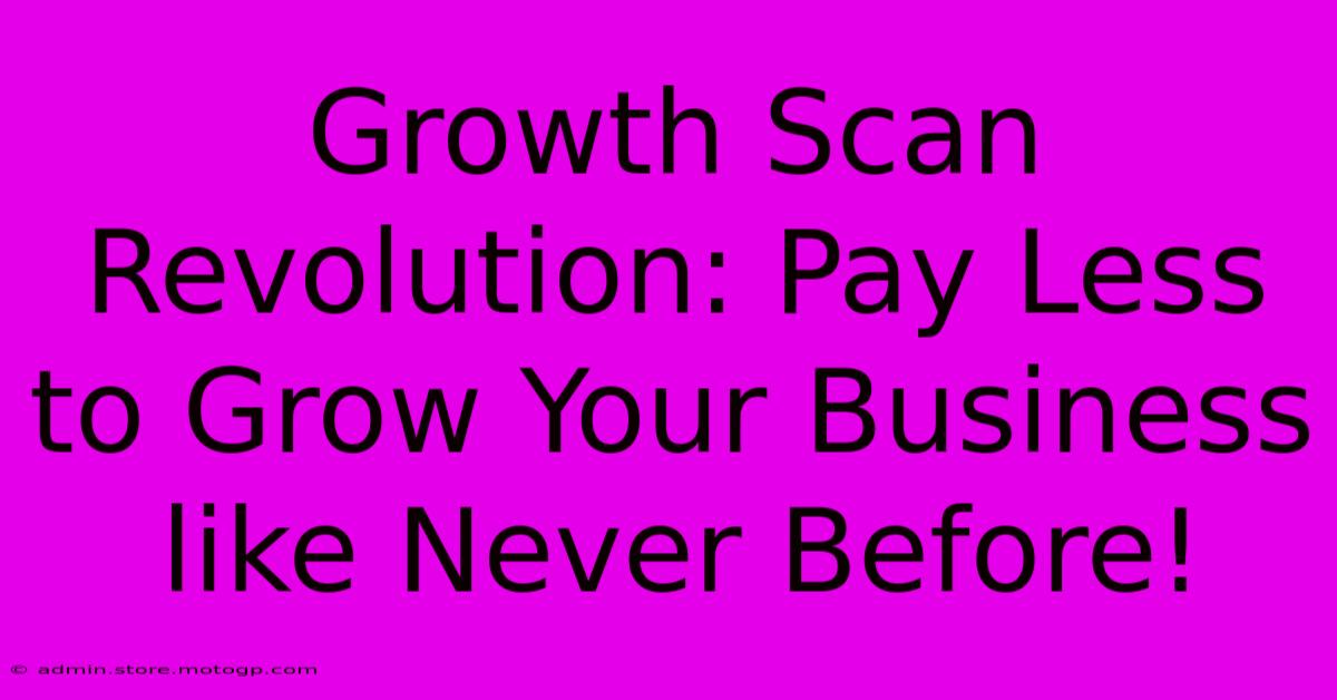 Growth Scan Revolution: Pay Less To Grow Your Business Like Never Before!