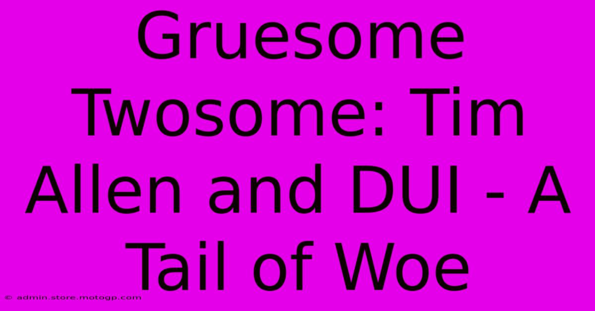 Gruesome Twosome: Tim Allen And DUI - A Tail Of Woe