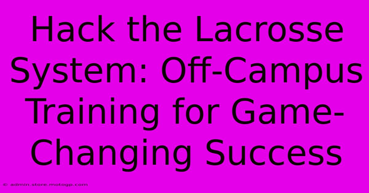 Hack The Lacrosse System: Off-Campus Training For Game-Changing Success