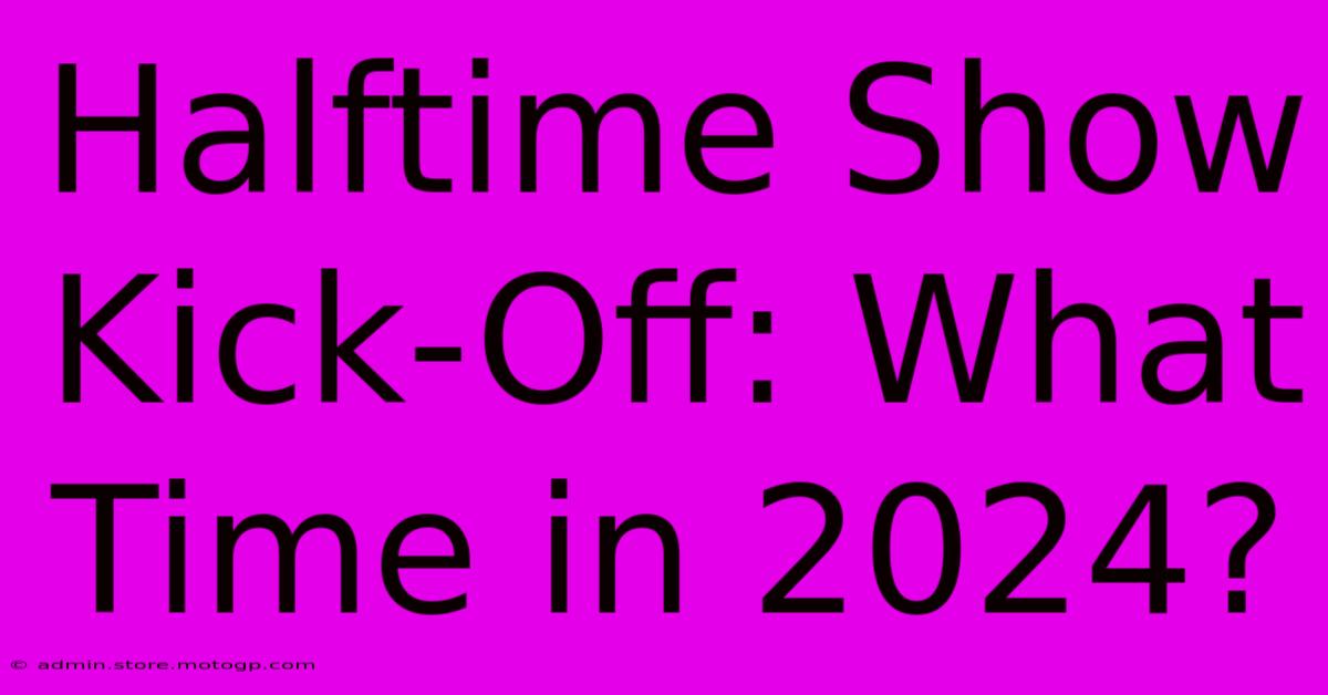 Halftime Show Kick-Off: What Time In 2024?