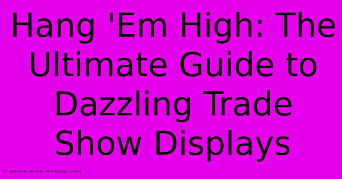 Hang 'Em High: The Ultimate Guide To Dazzling Trade Show Displays