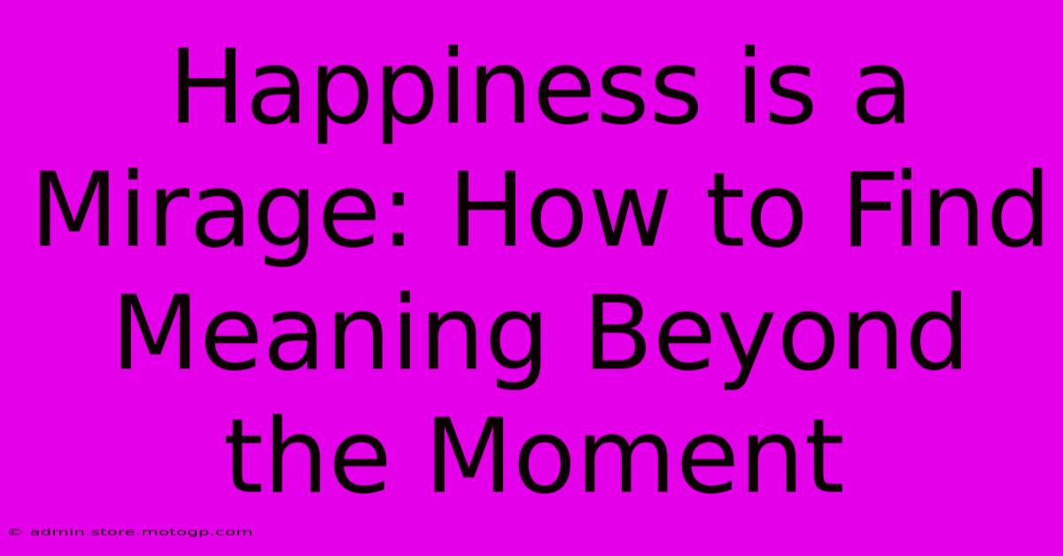 Happiness Is A Mirage: How To Find Meaning Beyond The Moment