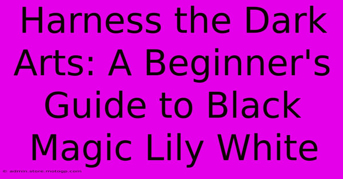 Harness The Dark Arts: A Beginner's Guide To Black Magic Lily White