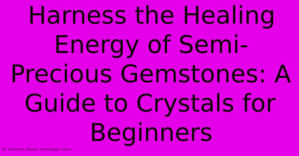 Harness The Healing Energy Of Semi-Precious Gemstones: A Guide To Crystals For Beginners