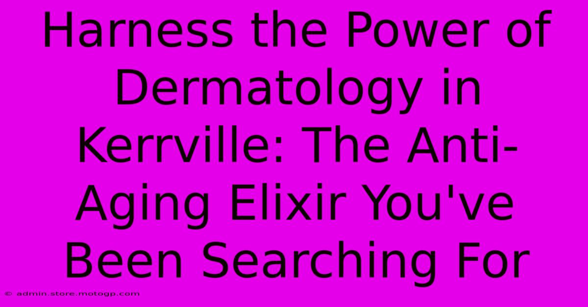 Harness The Power Of Dermatology In Kerrville: The Anti-Aging Elixir You've Been Searching For