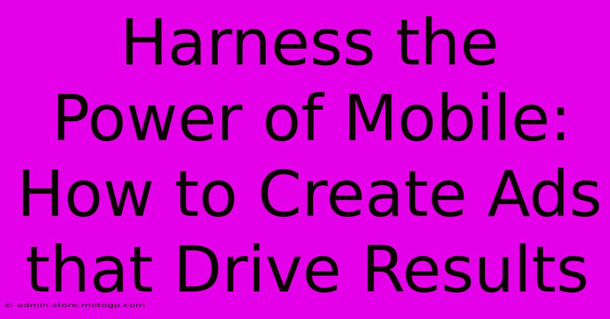 Harness The Power Of Mobile: How To Create Ads That Drive Results