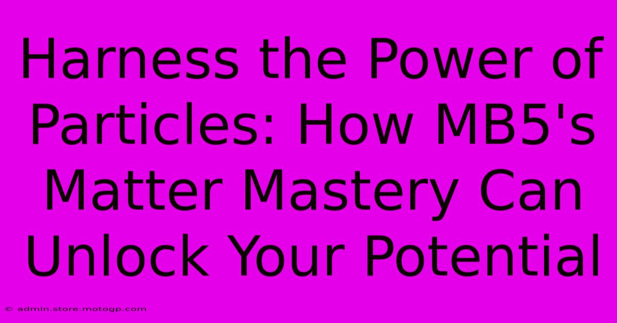 Harness The Power Of Particles: How MB5's Matter Mastery Can Unlock Your Potential