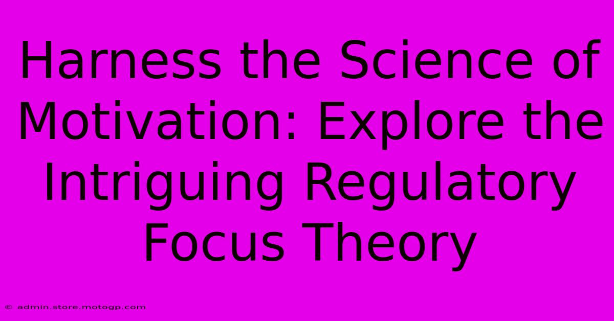 Harness The Science Of Motivation: Explore The Intriguing Regulatory Focus Theory