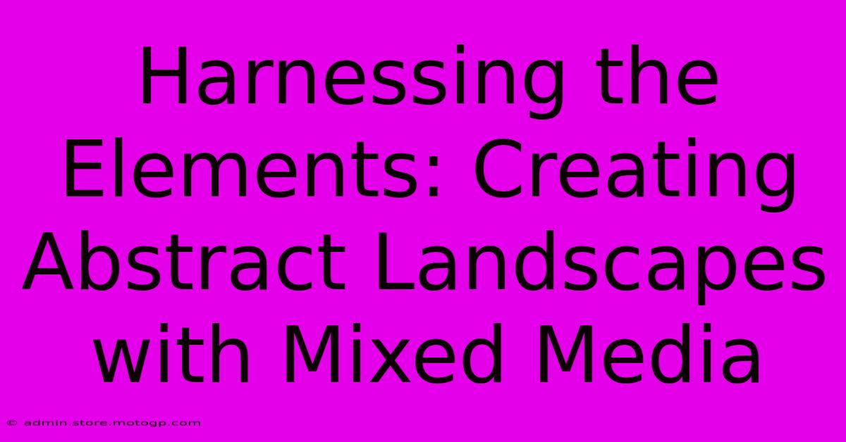 Harnessing The Elements: Creating Abstract Landscapes With Mixed Media