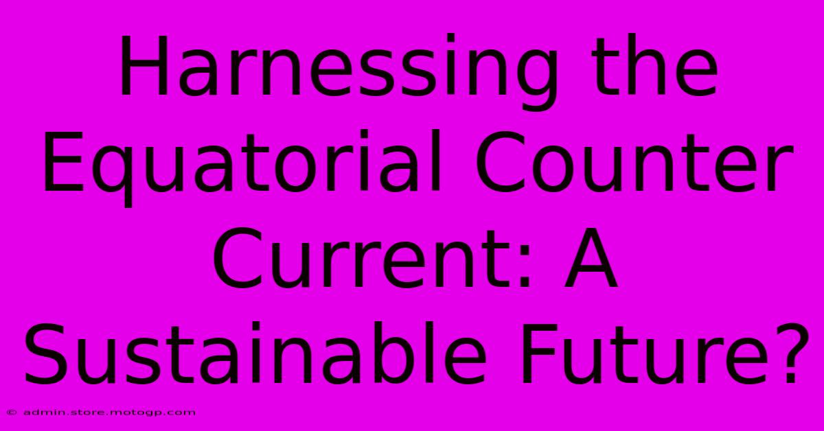 Harnessing The Equatorial Counter Current: A Sustainable Future?