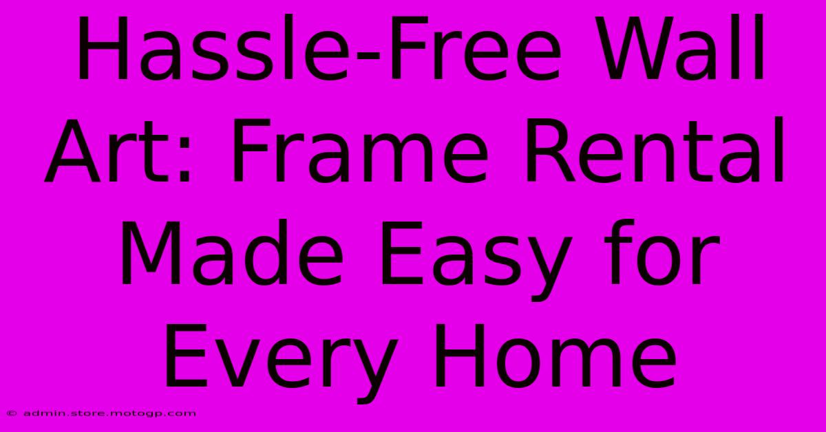 Hassle-Free Wall Art: Frame Rental Made Easy For Every Home