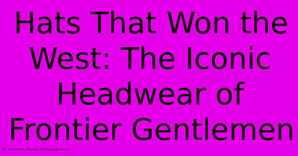 Hats That Won The West: The Iconic Headwear Of Frontier Gentlemen