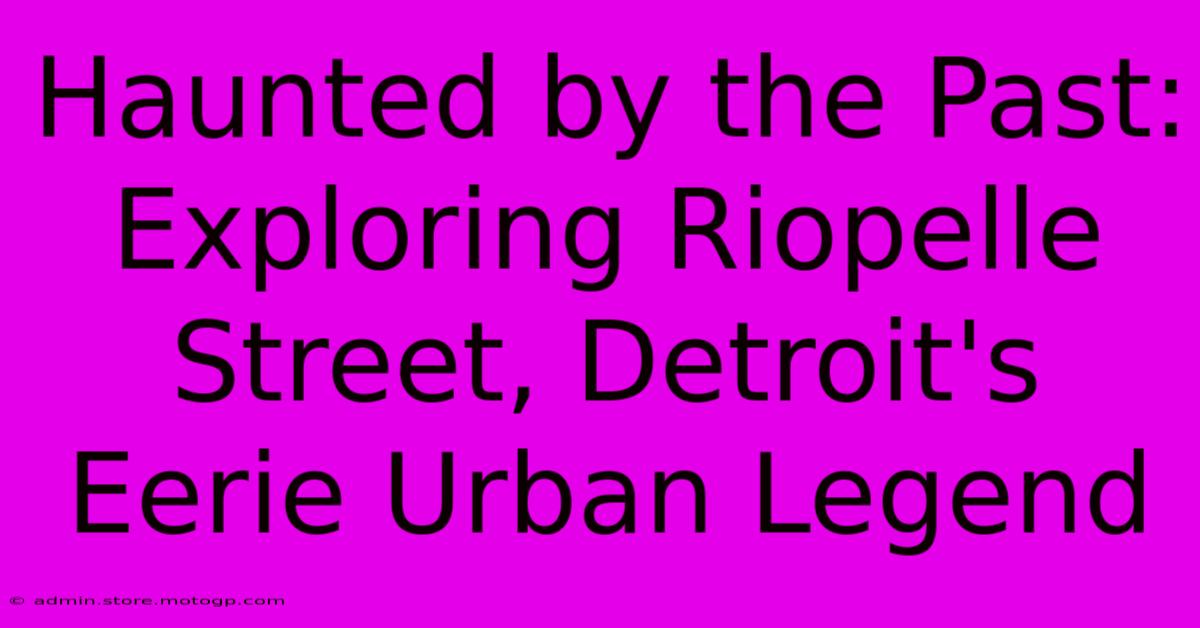 Haunted By The Past: Exploring Riopelle Street, Detroit's Eerie Urban Legend