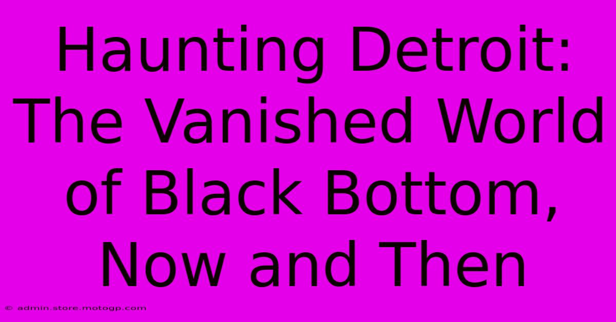 Haunting Detroit: The Vanished World Of Black Bottom, Now And Then