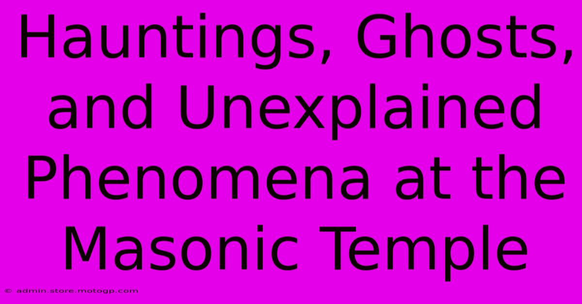 Hauntings, Ghosts, And Unexplained Phenomena At The Masonic Temple