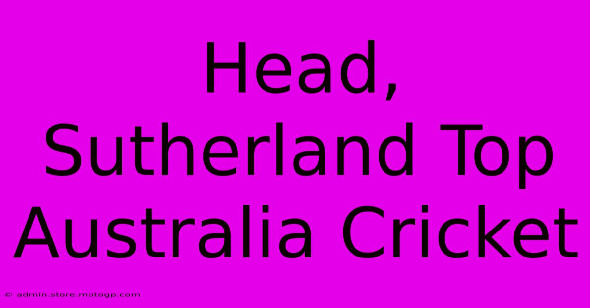 Head, Sutherland Top Australia Cricket