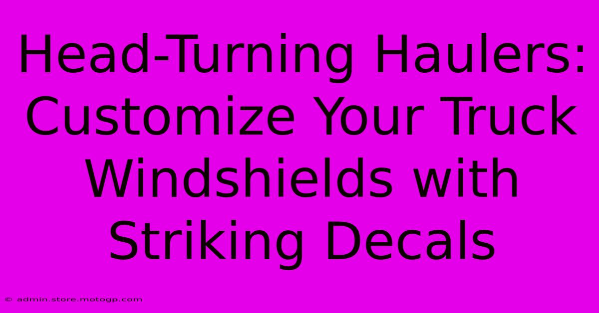 Head-Turning Haulers: Customize Your Truck Windshields With Striking Decals