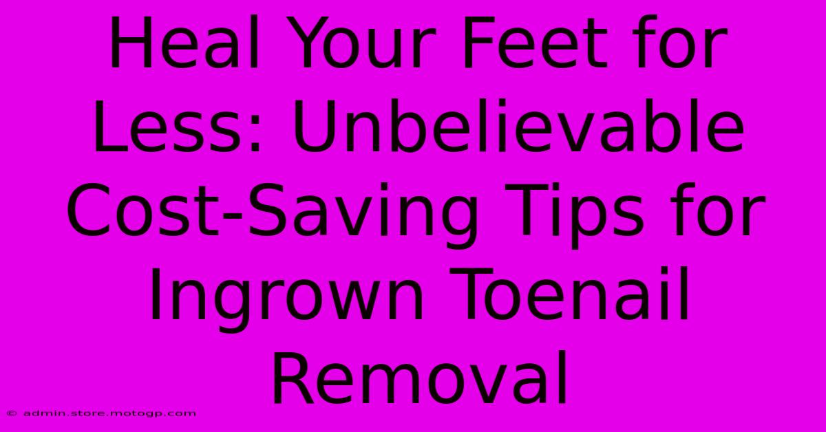 Heal Your Feet For Less: Unbelievable Cost-Saving Tips For Ingrown Toenail Removal