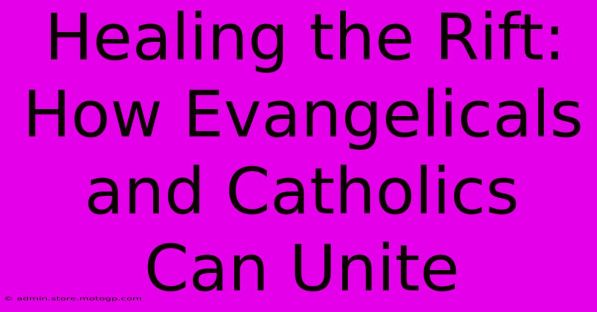 Healing The Rift: How Evangelicals And Catholics Can Unite