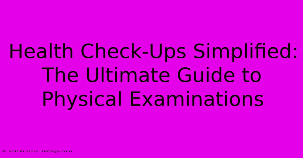 Health Check-Ups Simplified: The Ultimate Guide To Physical Examinations