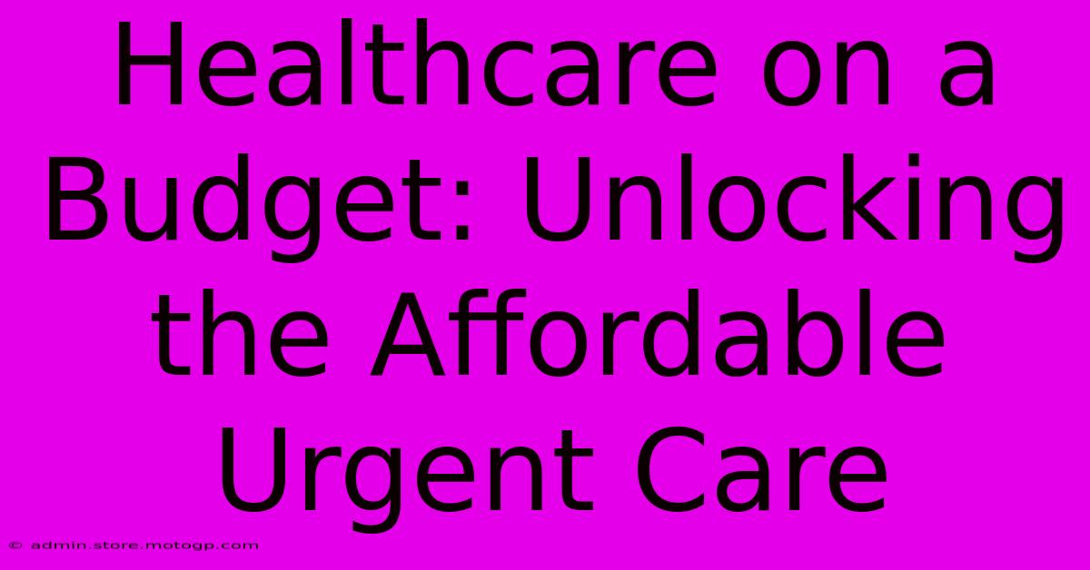 Healthcare On A Budget: Unlocking The Affordable Urgent Care