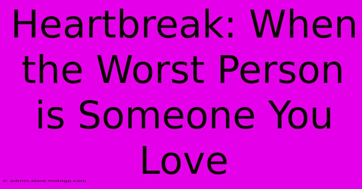 Heartbreak: When The Worst Person Is Someone You Love