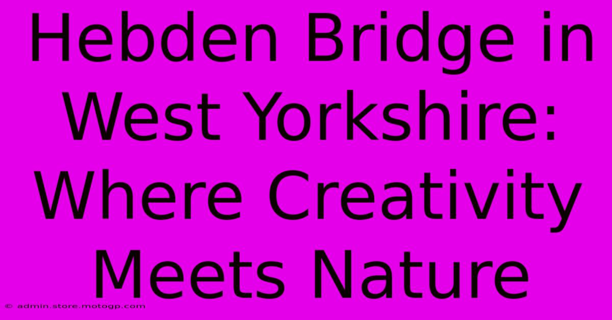 Hebden Bridge In West Yorkshire: Where Creativity Meets Nature