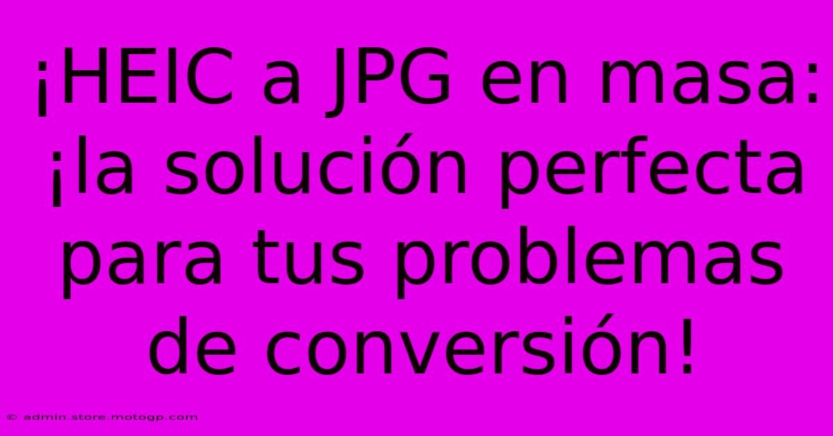 ¡HEIC A JPG En Masa: ¡la Solución Perfecta Para Tus Problemas De Conversión!