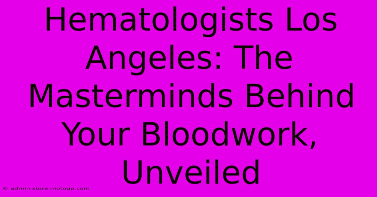 Hematologists Los Angeles: The Masterminds Behind Your Bloodwork, Unveiled