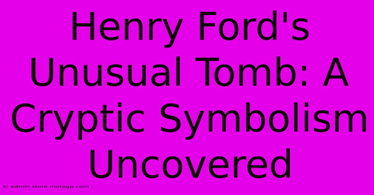 Henry Ford's Unusual Tomb: A Cryptic Symbolism Uncovered