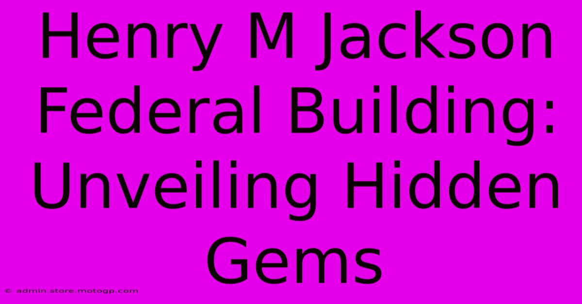 Henry M Jackson Federal Building: Unveiling Hidden Gems