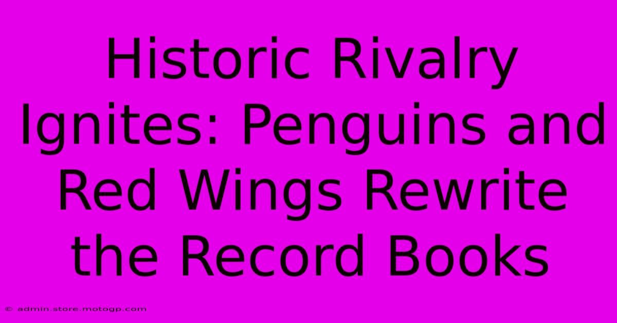 Historic Rivalry Ignites: Penguins And Red Wings Rewrite The Record Books