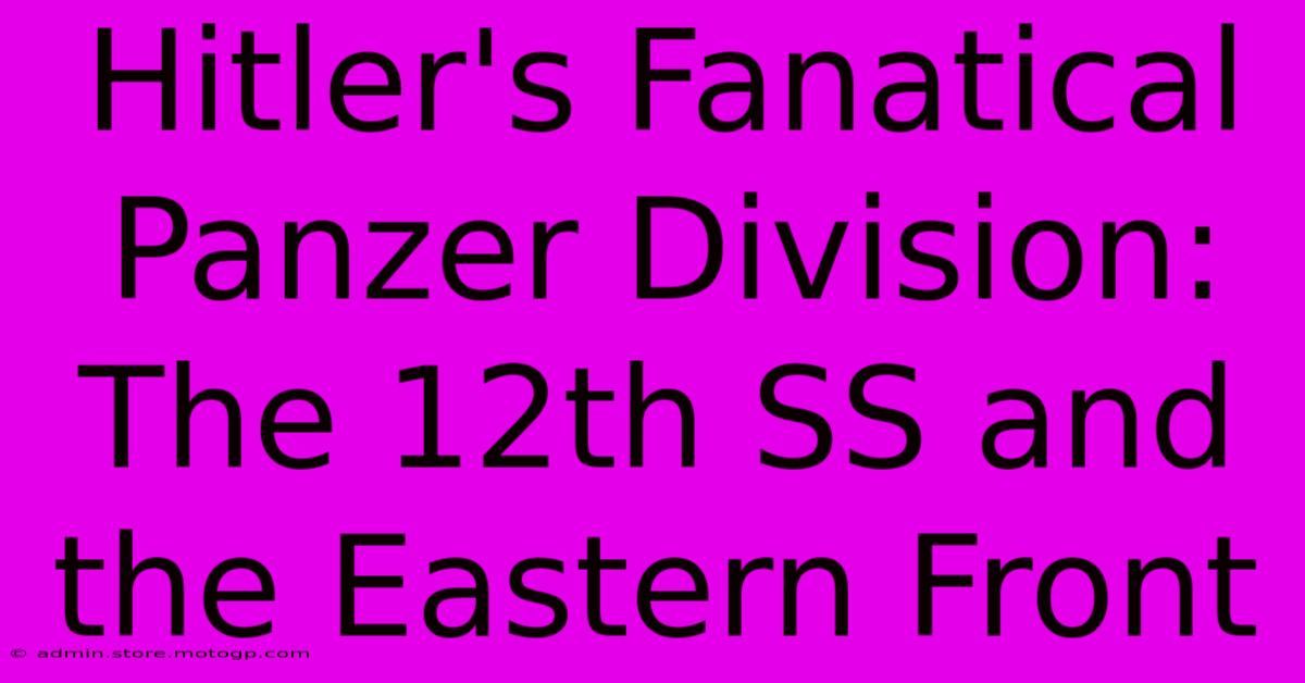 Hitler's Fanatical Panzer Division: The 12th SS And The Eastern Front