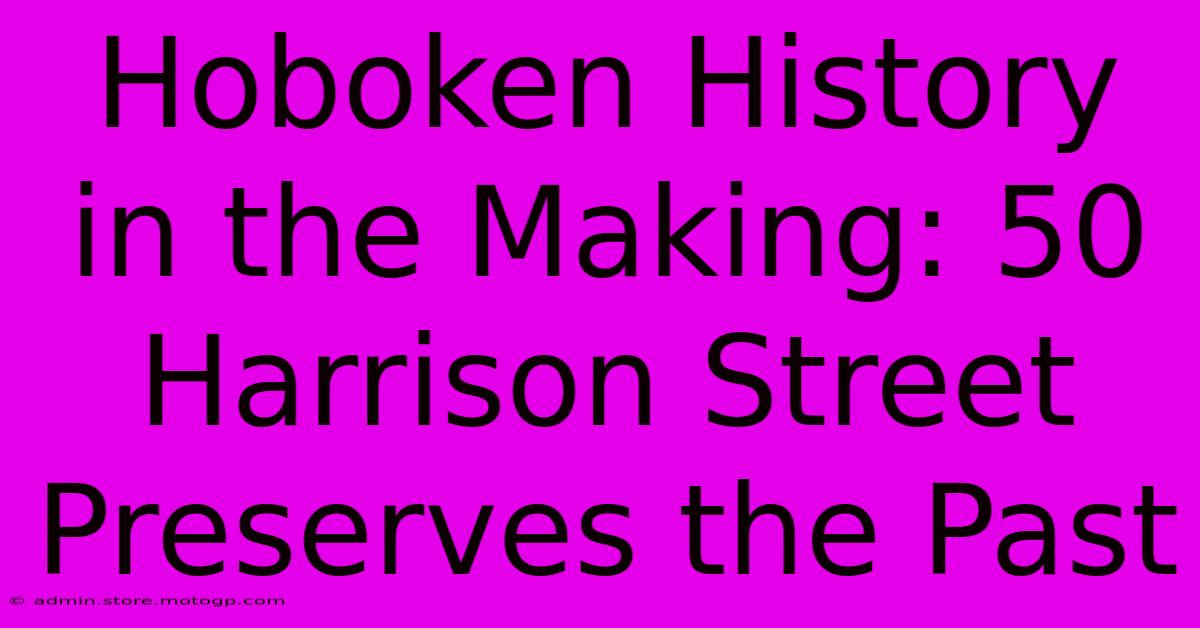 Hoboken History In The Making: 50 Harrison Street Preserves The Past