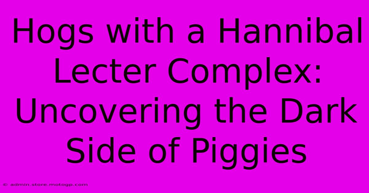 Hogs With A Hannibal Lecter Complex: Uncovering The Dark Side Of Piggies